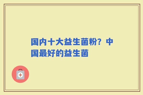 国内十大益生菌粉？中国好的益生菌