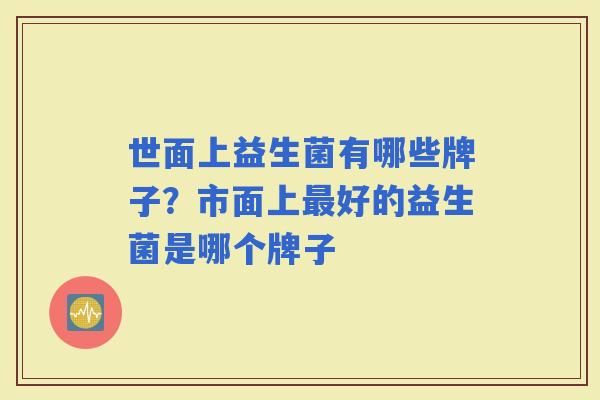 世面上益生菌有哪些牌子？市面上好的益生菌是哪个牌子