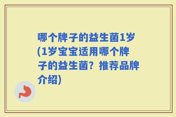 哪个牌子的益生菌1岁(1岁宝宝适用哪个牌子的益生菌？推荐品牌介绍)