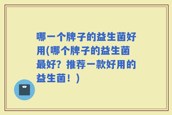 哪一个牌子的益生菌好用(哪个牌子的益生菌好？推荐一款好用的益生菌！)