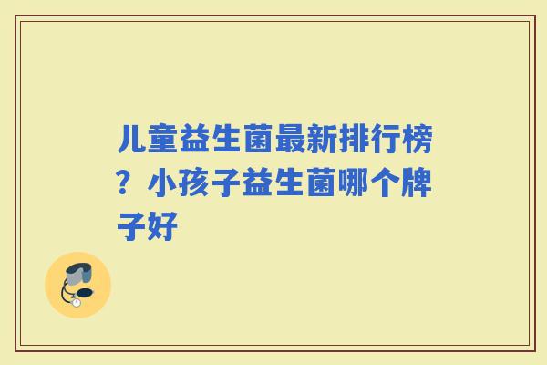 儿童益生菌新排行榜？小孩子益生菌哪个牌子好