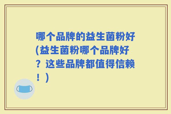 哪个品牌的益生菌粉好(益生菌粉哪个品牌好？这些品牌都值得信赖！)