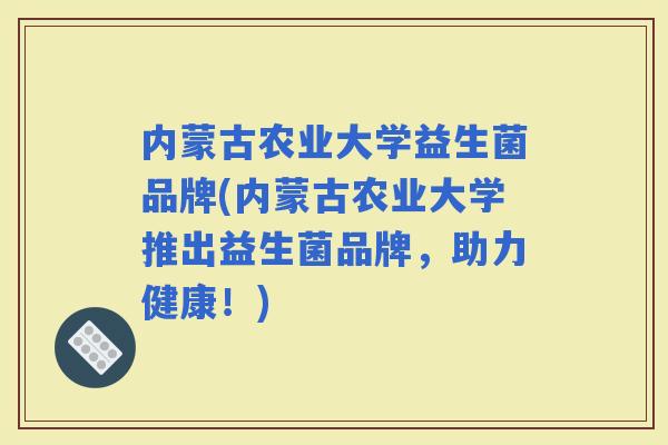内蒙古农业大学益生菌品牌(内蒙古农业大学推出益生菌品牌，助力健康！)