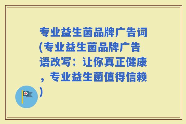 专业益生菌品牌广告词(专业益生菌品牌广告语改写：让你真正健康，专业益生菌值得信赖)
