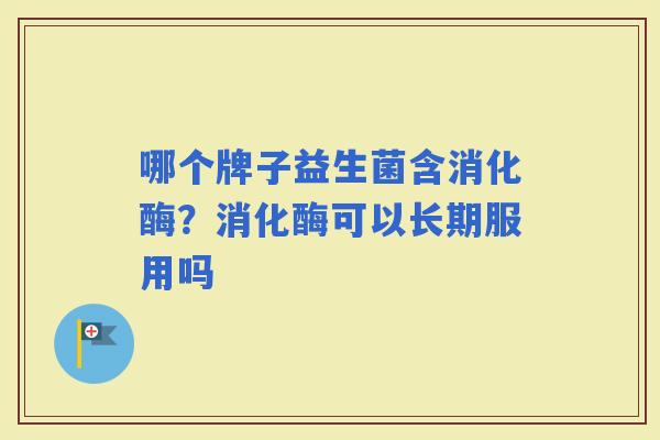 哪个牌子益生菌含消化酶？消化酶可以长期服用吗