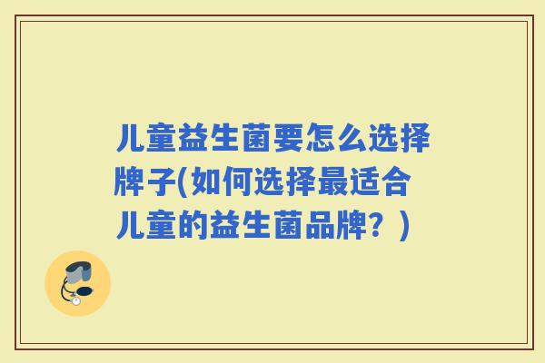 儿童益生菌要怎么选择牌子(如何选择适合儿童的益生菌品牌?) 儿童益生菌要怎么选择牌子(如何选择适合儿童的益生菌品牌?)