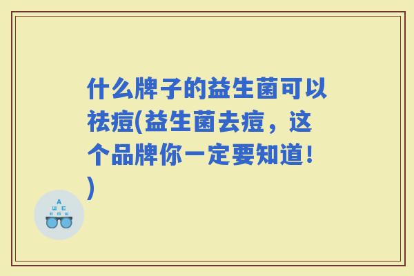 什么牌子的益生菌可以祛痘(益生菌去痘，这个品牌你一定要知道！)