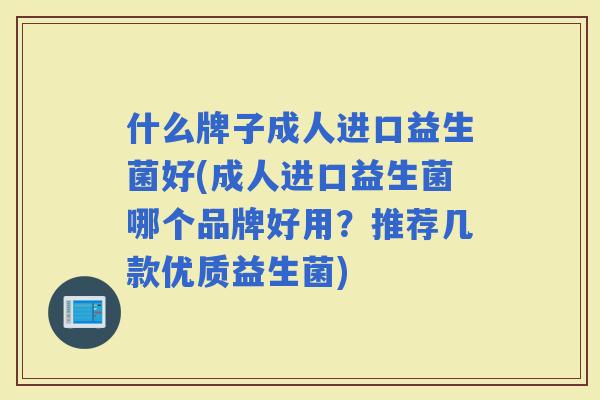 什么牌子成人进口益生菌好(成人进口益生菌哪个品牌好用？推荐几款优质益生菌)