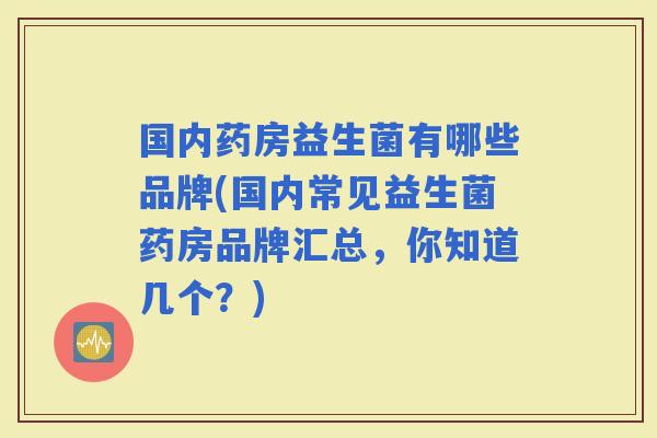 国内药房益生菌有哪些品牌(国内常见益生菌药房品牌汇总，你知道几个？)