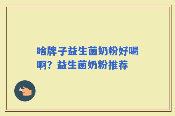 啥牌子益生菌奶粉好喝啊？益生菌奶粉推荐