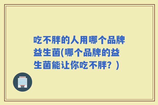 吃不胖的人用哪个品牌益生菌(哪个品牌的益生菌能让你吃不胖？)