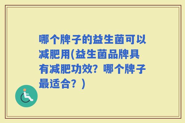 哪个牌子的益生菌可以用(益生菌品牌具有功效？哪个牌子适合？)