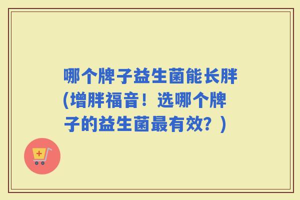 哪个牌子益生菌能长胖(增胖福音！选哪个牌子的益生菌有效？)