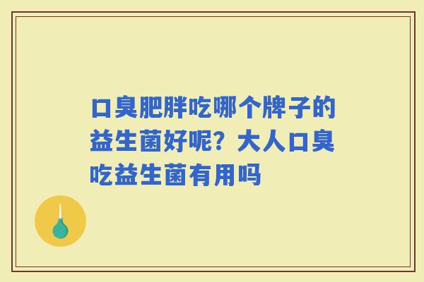 吃哪个牌子的益生菌好呢?大人吃益生菌有用吗 吃哪个牌子的益生菌好呢?大人吃益生菌有用吗