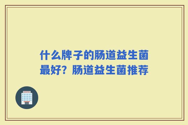 什么牌子的肠道益生菌好？肠道益生菌推荐