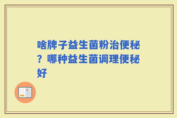 啥牌子益生菌粉?哪种益生菌调理好 啥牌子益生菌粉?哪种益生菌调理好