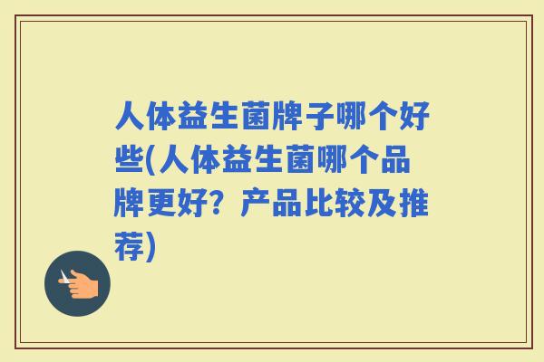 人体益生菌牌子哪个好些(人体益生菌哪个品牌更好？产品比较及推荐)