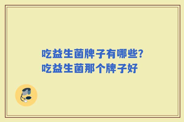 吃益生菌牌子有哪些?吃益生菌那个牌子好 吃益生菌牌子有哪些?吃益生菌那个牌子好