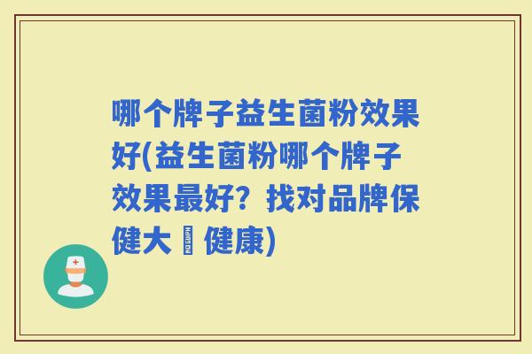 哪个牌子益生菌粉效果好(益生菌粉哪个牌子效果好？找对品牌保健大腸健康)