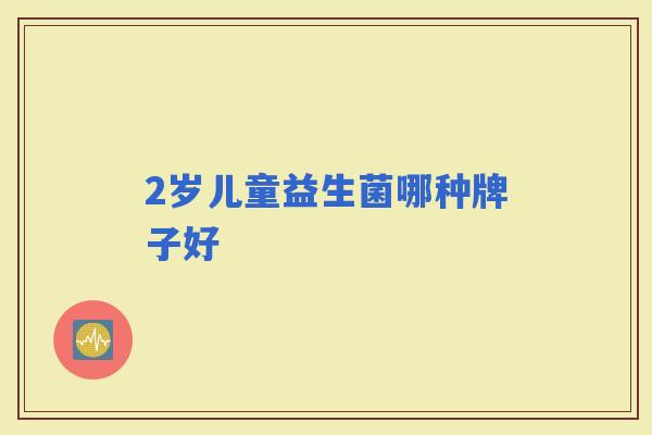 2岁儿童益生菌哪种牌子好 2岁儿童益生菌哪种牌子好
