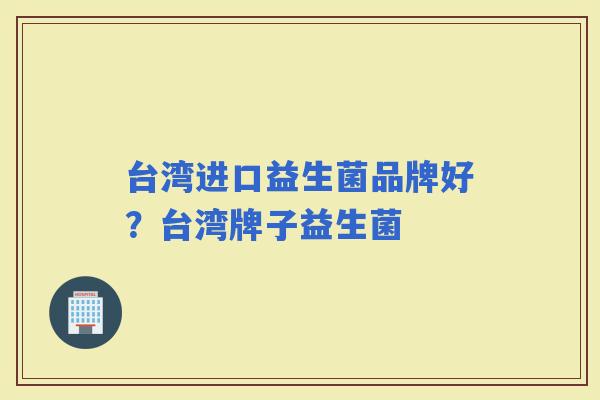 台湾进口益生菌品牌好？台湾牌子益生菌