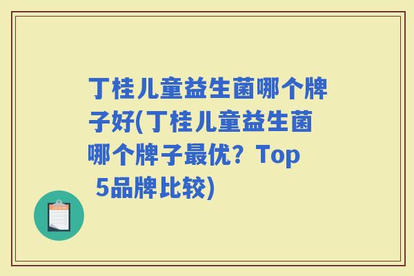 丁桂儿童益生菌哪个牌子好(丁桂儿童益生菌哪个牌子优?Top 5品牌比较) 丁桂儿童益生菌哪个牌子好(丁桂儿童益生菌哪个牌子优?Top 5品牌比较)