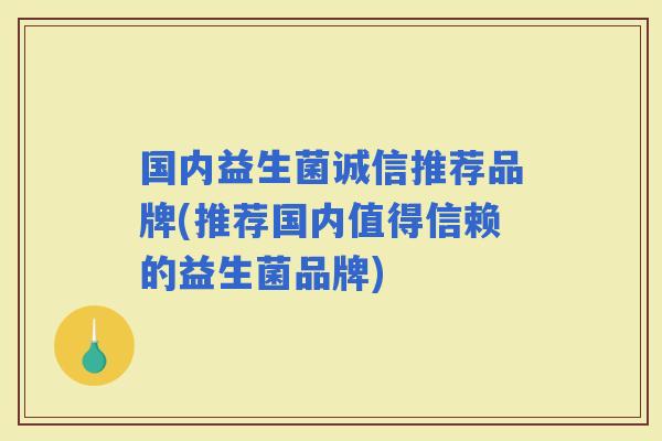 国内益生菌诚信推荐品牌(推荐国内值得信赖的益生菌品牌)