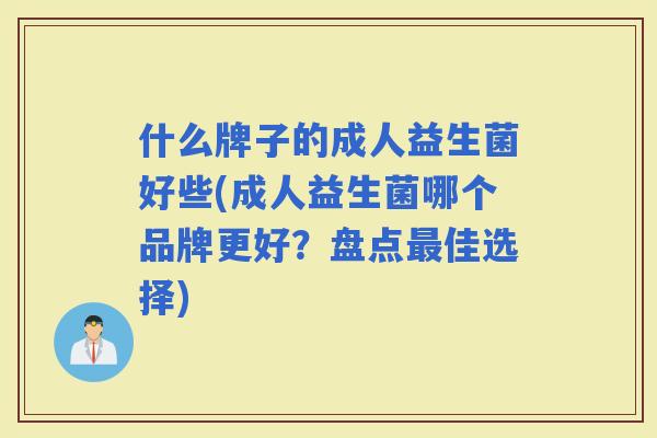 什么牌子的成人益生菌好些(成人益生菌哪个品牌更好？盘点佳选择)
