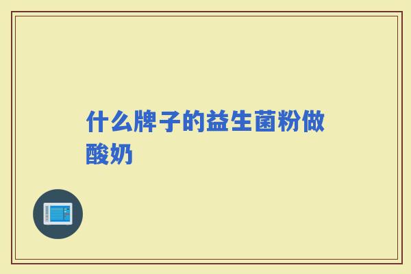 什么牌子的益生菌粉做酸奶 什么牌子的益生菌粉做酸奶