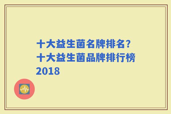 十大益生菌名牌排名？十大益生菌品牌排行榜2018