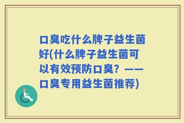 吃什么牌子益生菌好(什么牌子益生菌可以有效？——专用益生菌推荐)