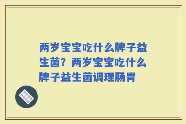 两岁宝宝吃什么牌子益生菌？两岁宝宝吃什么牌子益生菌调理肠胃