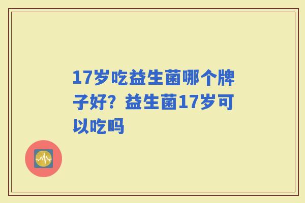 17岁吃益生菌哪个牌子好？益生菌17岁可以吃吗