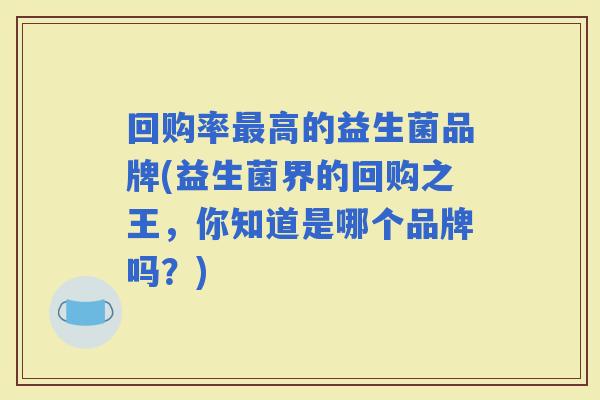 回购率高的益生菌品牌(益生菌界的回购之王，你知道是哪个品牌吗？)