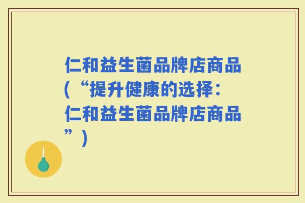 仁和益生菌品牌店商品(“提升健康的选择：仁和益生菌品牌店商品”)