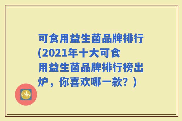可食用益生菌品牌排行(2021年十大可食用益生菌品牌排行榜出炉，你喜欢哪一款？)