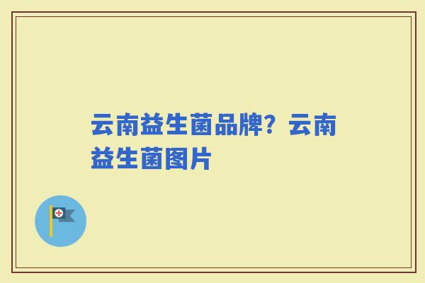 云南益生菌品牌？云南益生菌图片