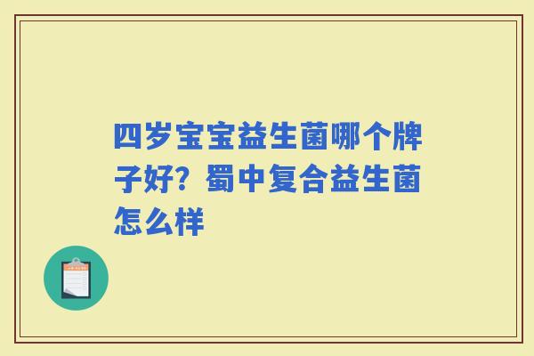 四岁宝宝益生菌哪个牌子好？蜀中复合益生菌怎么样