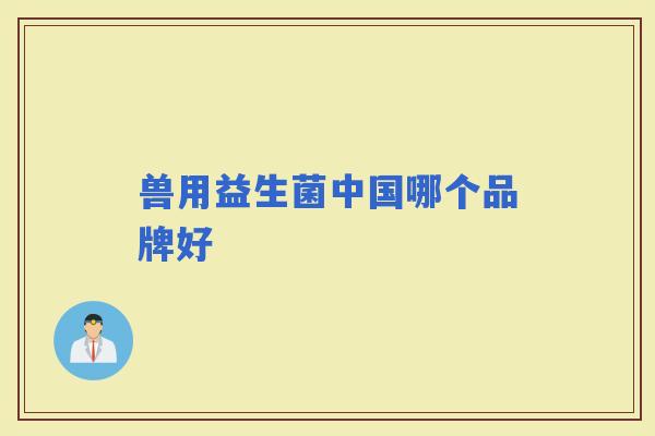 兽用益生菌中国哪个品牌好 兽用益生菌中国哪个品牌好