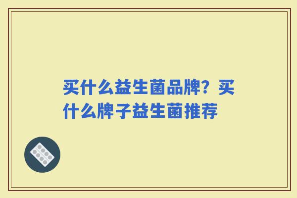 买什么益生菌品牌？买什么牌子益生菌推荐