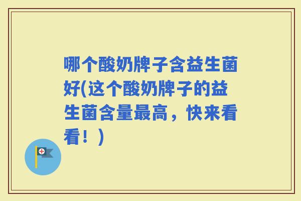 哪个酸奶牌子含益生菌好(这个酸奶牌子的益生菌含量高,快来看看!) 哪个酸奶牌子含益生菌好(这个酸奶牌子的益生菌含量高,快来看看!)