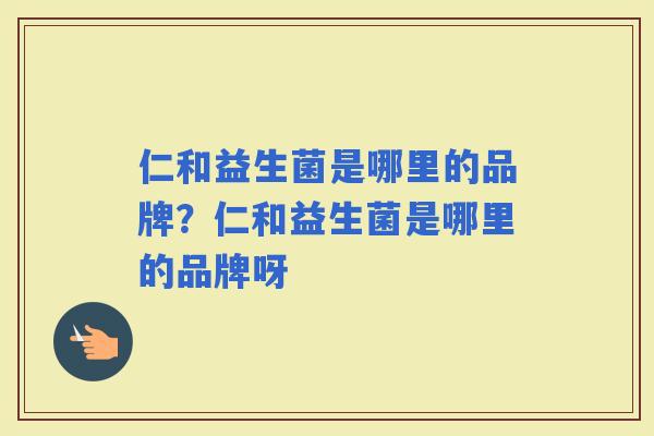 仁和益生菌是哪里的品牌？仁和益生菌是哪里的品牌呀