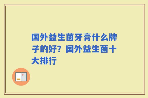 国外益生菌牙膏什么牌子的好？国外益生菌十大排行