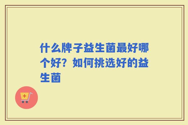 什么牌子益生菌好哪个好？如何挑选好的益生菌