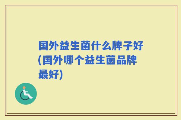 国外益生菌什么牌子好(国外哪个益生菌品牌好)