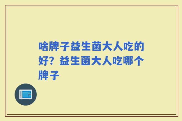 啥牌子益生菌大人吃的好？益生菌大人吃哪个牌子