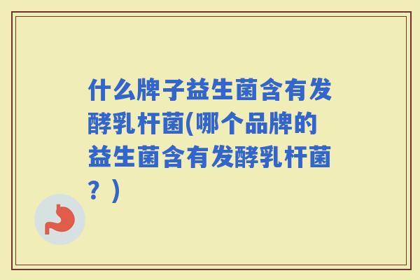 什么牌子益生菌含有发酵乳杆菌(哪个品牌的益生菌含有发酵乳杆菌？)