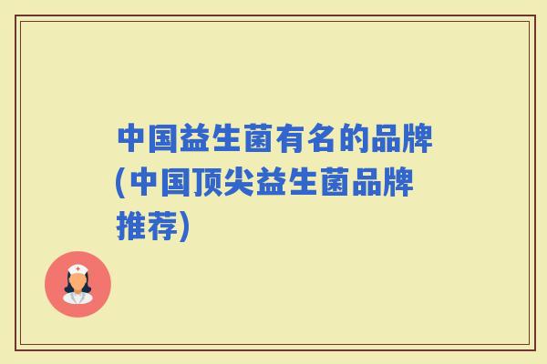 中国益生菌有名的品牌(中国益生菌品牌推荐) 中国益生菌有名的品牌(中国益生菌品牌推荐)