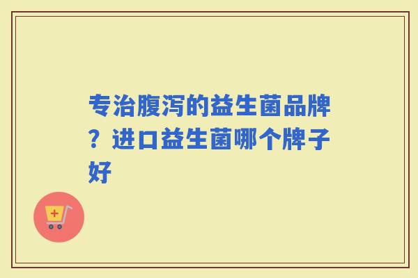 专的益生菌品牌？进口益生菌哪个牌子好