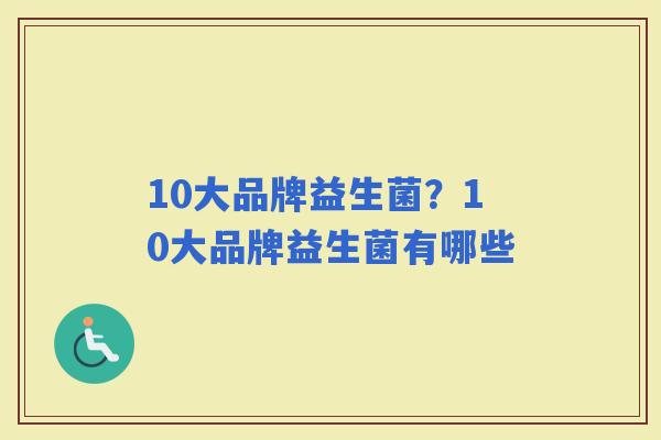 10大品牌益生菌？10大品牌益生菌有哪些